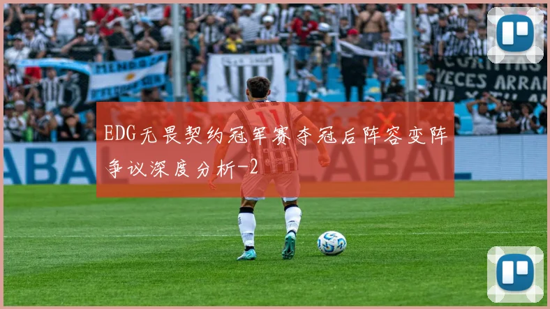EDG无畏契约冠军赛夺冠后阵容变阵争议深度分析