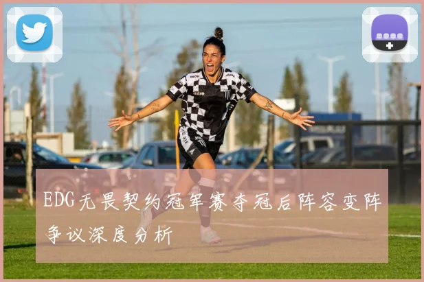 EDG无畏契约冠军赛夺冠后阵容变阵争议深度分析